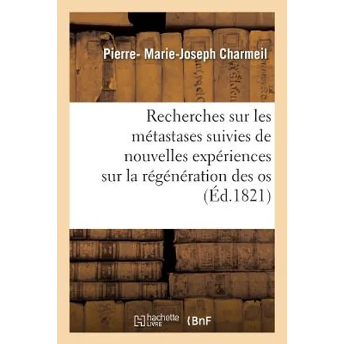 Recherches Sur Les Métastases Suivies de Nouvelles Expériences Sur La Régénération Des OS
