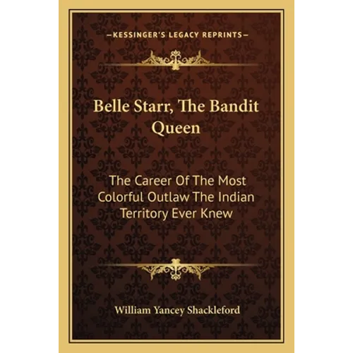 Belle Starr, The Bandit Queen: The Career Of The Most Colorful Outlaw The Indian Territory Ever Knew