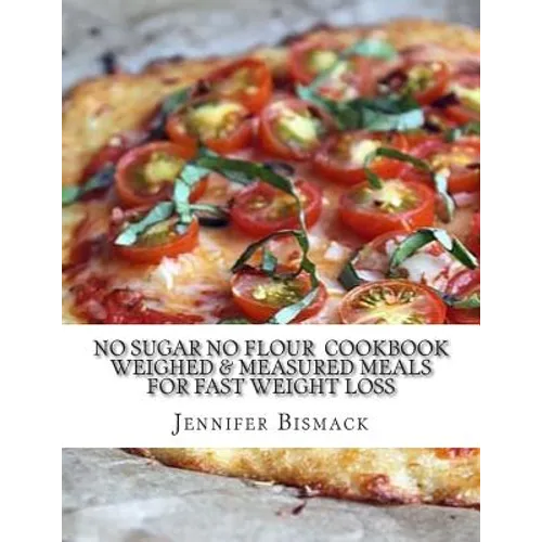 No Sugar No Flour Cookbook: Weighed & Measured Meals for Fast Weight Loss