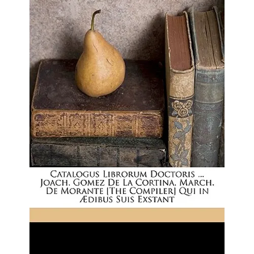 Catalogus Librorum Doctoris ... Joach. Gomez De La Cortina, March. De Morante [The Compiler] Qui in Ædibus Suis Exstant