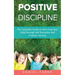 Positive Discipline: The Complete Guide to Nurturing Your Child through Self Discipline and Problem Solving