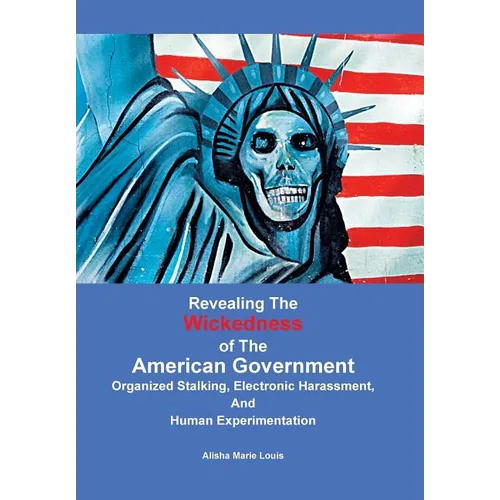 Revealing the Wickedness of the American Government: Organized Stalking, Electronic Harassment, and Human Experimentation