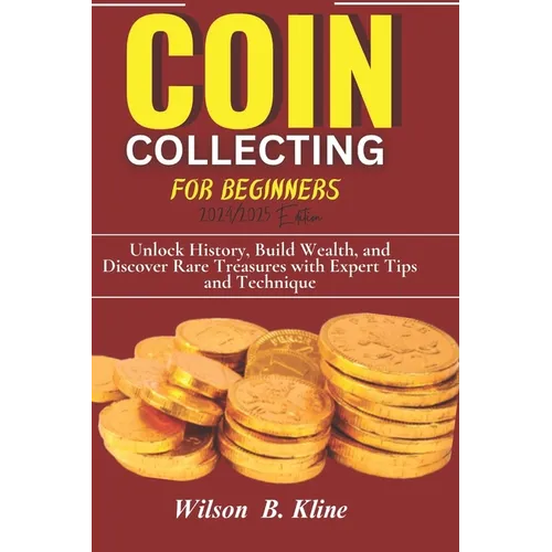 COIN COLLECTING FOR BEGINNERS 2024/2025 Edition: Unlock History, Build Wealth, and Discover Rare Treasures with Expert Tips and Techniques