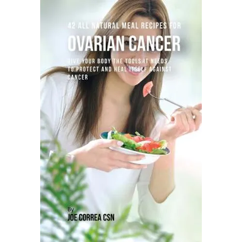 42 All Natural Meal Recipes for Ovarian Cancer: Give Your Body the Tools It Needs To Protect and Heal Itself against Cancer