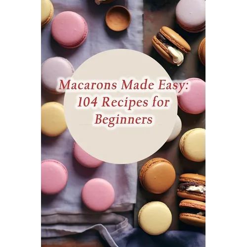 Macarons Made Easy: 104 Recipes for Beginners