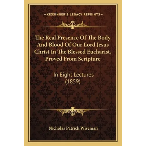 The Real Presence Of The Body And Blood Of Our Lord Jesus Christ In The Blessed Eucharist, Proved From Scripture: In Eight Lectures (1859)