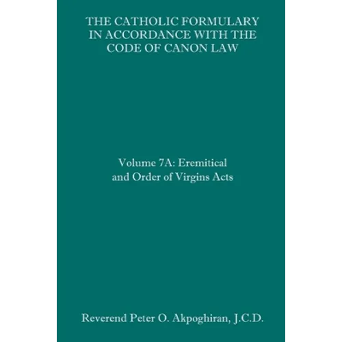 The Catholic Formulary in Accordance with the Code of Canon Law: Volume 7A: Eremitical and Order of Virgins Acts