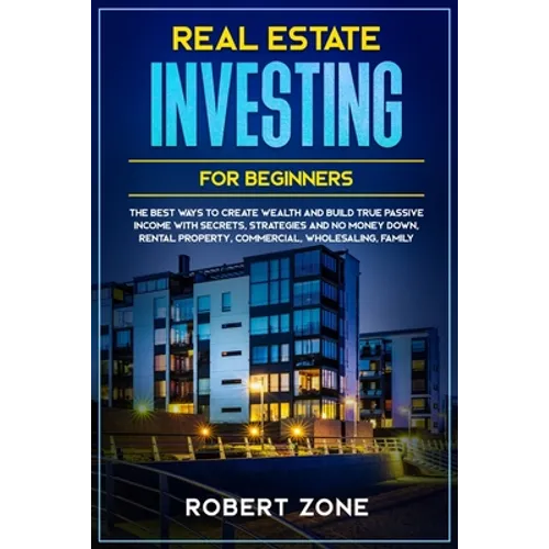 Real Estate Investing For Beginners: The Best Ways To Create Wealth And Build True Passive Income with Secrets and Strategies and No Money Down, Renta