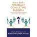 How to Build a Pharmacy Consulting Business: Your Rx for Finding Freedom and Lo