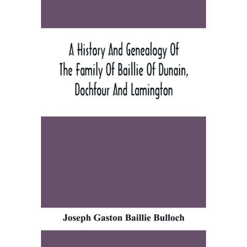 A History And Genealogy Of The Family Of Baillie Of Dunain, Dochfour And Lamington: With A Short Sketch Of The Family Of Mcintosh, Bulloch, And Other