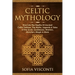 Celtic Mythology: Dive Into The Depths Of Ancient Celtic Folklore, The Myths, Legends & Tales of The Gods, Goddesses, Warriors, Monsters, Magic & More