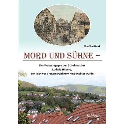 Mord und Sühne. Der Prozess gegen den Schuhmacher Ludwig Hilberg, der 1864 vor großem Publikum hingerichtet wurde