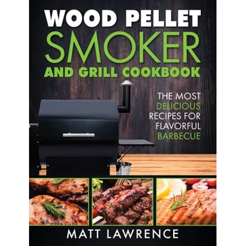 Wood Pellet Smoker and Grill Cookbook: The Most Delicious Recipes for Flavorful Barbecue