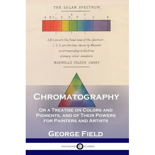 Chromatography: Or a Treatise on Colors and Pigments, and of Their Powers for Painters and Artists