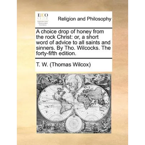 A choice drop of honey from the rock Christ: or, a short word of advice to all saints and sinners. By Tho. Wilcocks. The forty-fifth edition.