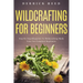Wildcrafting For Beginners: Step By Step Blueprint To Wildcrafting Made Easy For Complete Beginners