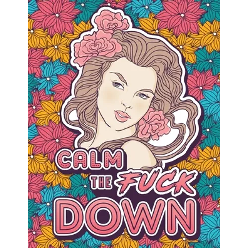 Calm the Fuck Down: A Motivating Swear Word Coloring Book for Adults. Turn Your Stress Into Your Success During Tough Times!