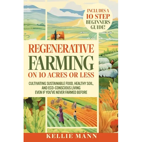 Regenerative Farming On 10 Acres Or Less: Cultivate Sustainable Food, Healthy Soil and Eco-Conscious Living, Even if You've Never Farmed Before