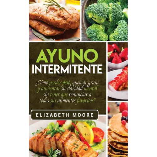 Ayuno Intermitente: ¿Cómo perder peso, quemar grasa y aumentar su claridad mental sin tener que renunciar a todos sus alimentos favoritos? (Spanish Ed
