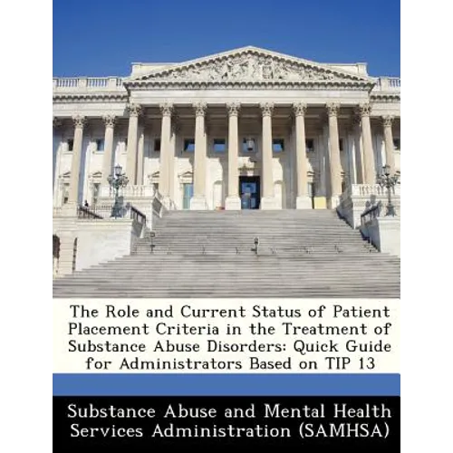 The Role and Current Status of Patient Placement Criteria in the Treatment of Substance Abuse Disorders: Quick Guide for Administrators Based on Tip 1 - Paperback