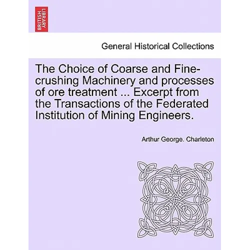 The Choice of Coarse and Fine-Crushing Machinery and Processes of Ore Treatment ... Excerpt from the Transactions of the Federated Institution of Mini
