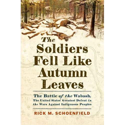 The Soldiers Fell Like Autumn Leaves: The Battle of the Wabash, the United States' Greatest Defeat in the Wars Against Indigenous Peoples