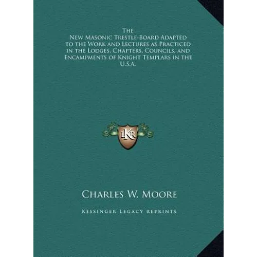 The New Masonic Trestle-Board Adapted to the Work and Lectures as Practiced in the Lodges, Chapters, Councils, and Encampments of Knight Templars in t