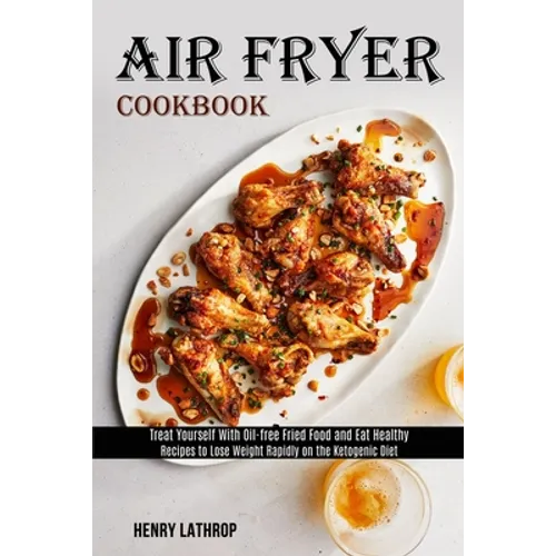 Air Fryer Cookbook: Recipes to Lose Weight Rapidly on the Ketogenic Diet (Treat Yourself With Oil-free Fried Food and Eat Healthy)