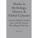 Sharks in Mythology, History & Global Cultures: Ancient Beliefs, Sacred Seas, and the Stories That Shaped Our Fear