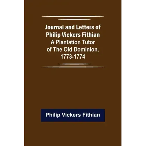 Journal and Letters of Philip Vickers Fithian: A Plantation Tutor of the Old Dominion, 1773-1774.