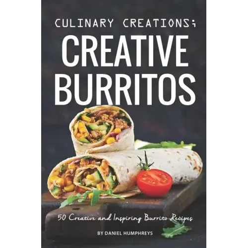 Culinary Creations; Creative Burritos: 50 Creative and Inspiring Burrito Recipes