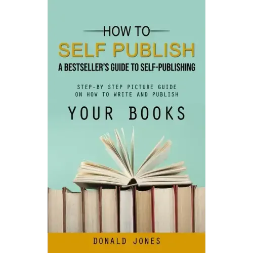 How to Self Publish: A Bestseller's Guide to Self-publishing (Step-by Step Picture Guide on How to Write and Publish Your Books)