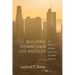 Building Downtown Los Angeles: The Politics of Race and Place in Urban America