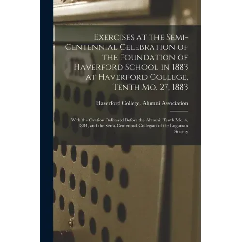 Exercises at the Semi-centennial Celebration of the Foundation of Haverford School in 1883 at Haverford College, Tenth Mo. 27, 1883: With the Oration