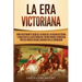 La Era Victoriana: Una Fascinante Guía de la Vida de la Reina Victoria y una Era en la Historia del Reino Unido Conocida por su Orden Soc