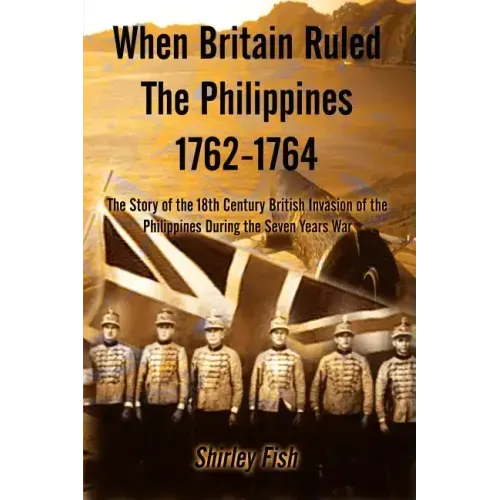 When Britain Ruled the Philippines 1762-1764: The Story of the 18th Century British