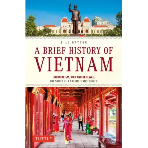 A Brief History of Vietnam: Colonialism, War and Renewal: The Story of a Nation Transformed