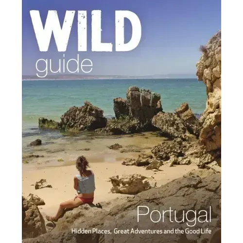 Wild Guide Portugal: Hidden Places, Great Adventures & the Good Life