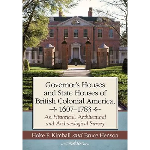 Governor's Houses and State Houses of British Colonial America, 1607-1783: An Historical, Architectural and Archaeological Survey