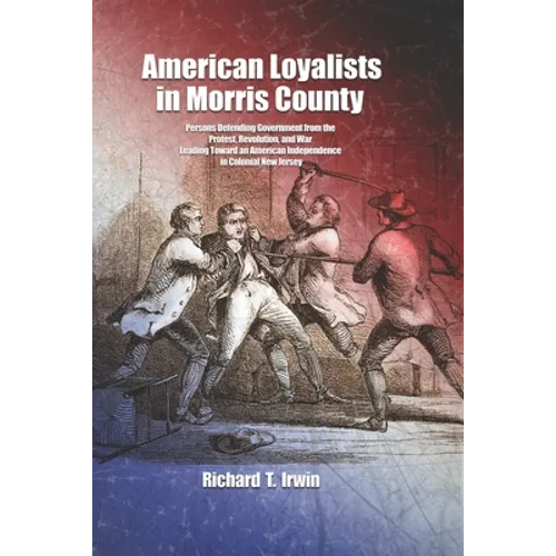 American Loyalists in Morris County: Persons Defending Government from the Protest, Revolution, and War Leading Toward an American Independence in Col