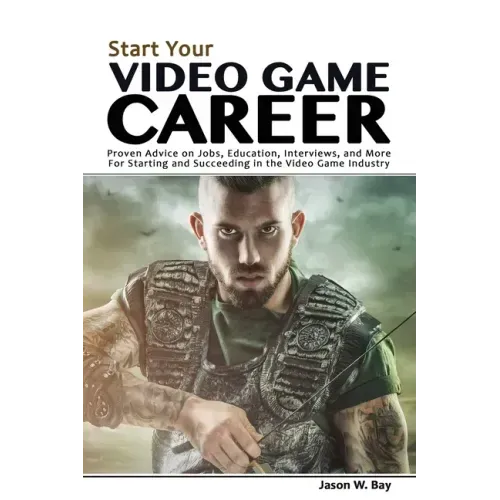 Start Your Video Game Career: Proven Advice on Jobs, Education, Interviews, and More for Starting and Succeeding in the Video Game Industry