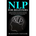 NLP For Beginners: Learn The Secrets Of Self Mastery, Developing Magnetic Influence And Reaching Your Goals Using Neuro-Linguistic Programming