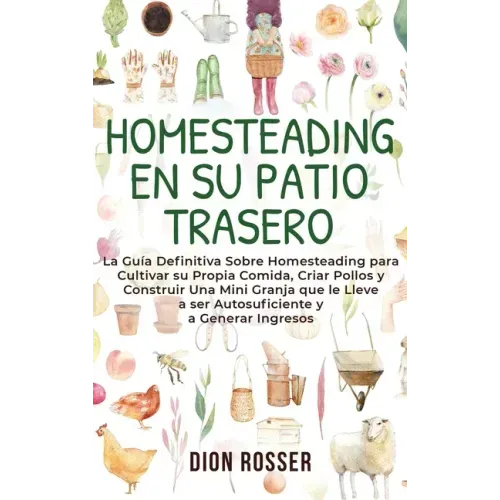 Homesteading en su patio trasero: La guía definitiva sobre homesteading para cultivar su propia comida, criar pollos y construir una mini granja que l