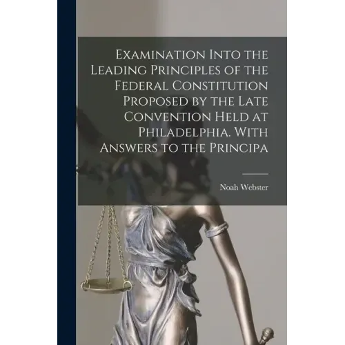 Examination Into the Leading Principles of the Federal Constitution Proposed by the Late Convention Held at Philadelphia. With Answers to the Principa