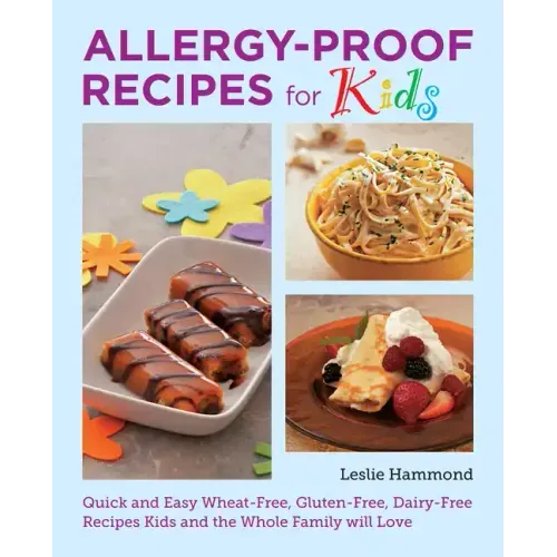 Allergy-Proof Recipes for Kids: Quick and Easy Wheat-Free, Gluten-Free, Dairy-Free Recipes Kids and the Whole Family Will Love