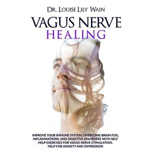 Vagus Nerve Healing: Improve Your Immune System, Overcome Brain Fog, Inflammations, and Digestive Disorders with Self Help Exercises for Va