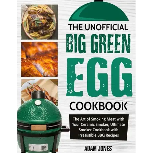 The Unofficial Big Green Egg Cookbook: The Art of Smoking Meat with Your Ceramic Smoker, Ultimate Smoker Cookbook with Irresistible BBQ Recipes