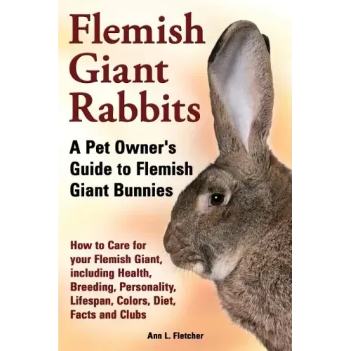 Flemish Giant Rabbits, A Pet Owner's Guide to Flemish Giant Bunnies How to Care for your Flemish Giant, including Health, Breeding, Personality, Lifes