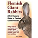 Flemish Giant Rabbits, A Pet Owner's Guide to Flemish Giant Bunnies How to Care for your Flemish Giant, including Health, Breeding, Personality, Lifes