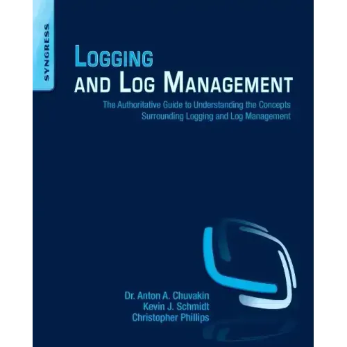 Logging and Log Management: The Authoritative Guide to Understanding the Concepts Surrounding Logging and Log Management
